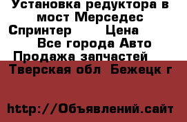 Установка редуктора в мост Мерседес Спринтер 906 › Цена ­ 99 000 - Все города Авто » Продажа запчастей   . Тверская обл.,Бежецк г.